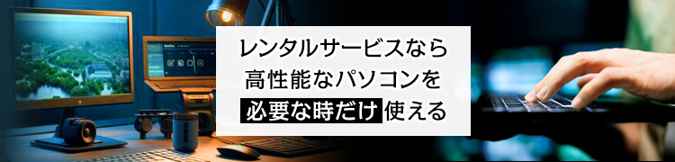 ハイスペックパソコンはレンタルも可能！