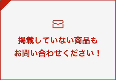 掲載していない商品もお問い合わせください！